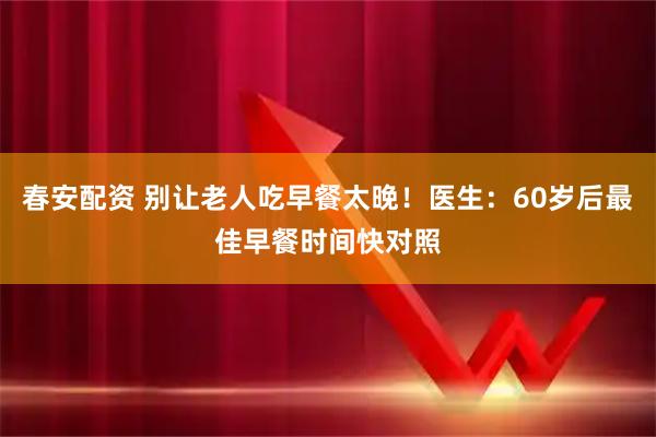 春安配资 别让老人吃早餐太晚！医生：60岁后最佳早餐时间快对照