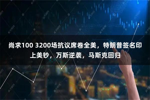 尚求100 3200场抗议席卷全美，特朗普签名印上美钞，万斯逆袭，马斯克回归