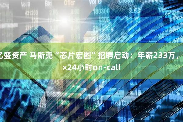 亿盛资产 马斯克“芯片宏图”招聘启动：年薪233万，7×24小时on-call