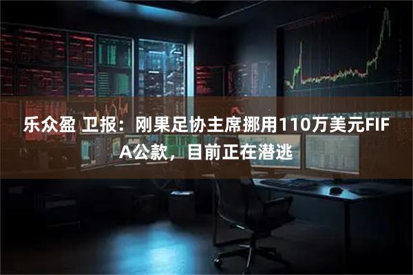 乐众盈 卫报：刚果足协主席挪用110万美元FIFA公款，目前正在潜逃
