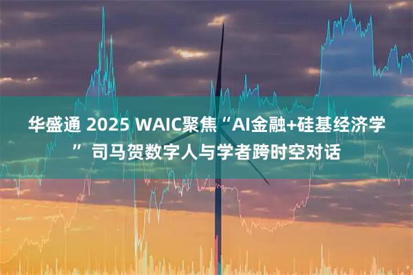 华盛通 2025 WAIC聚焦“AI金融+硅基经济学” 司马贺数字人与学者跨时空对话