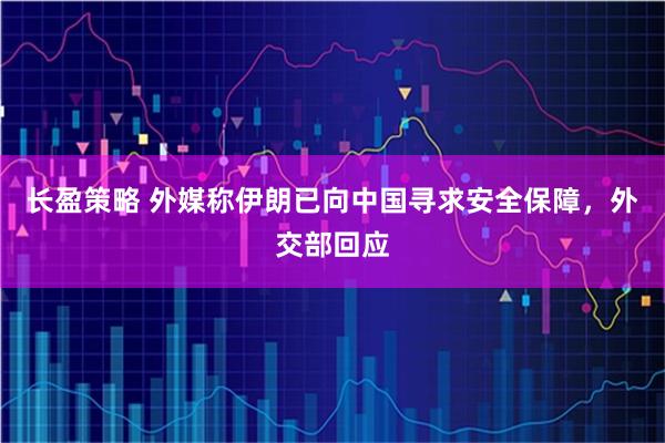 长盈策略 外媒称伊朗已向中国寻求安全保障，外交部回应