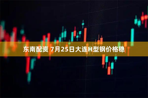 东南配资 7月25日大连H型钢价格稳