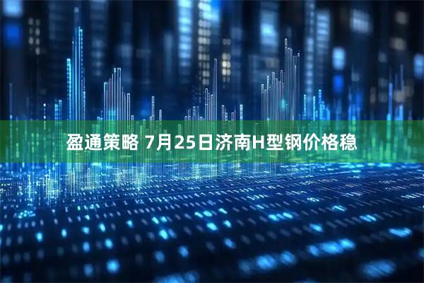 盈通策略 7月25日济南H型钢价格稳