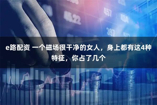 e路配资 一个磁场很干净的女人，身上都有这4种特征，你占了几个
