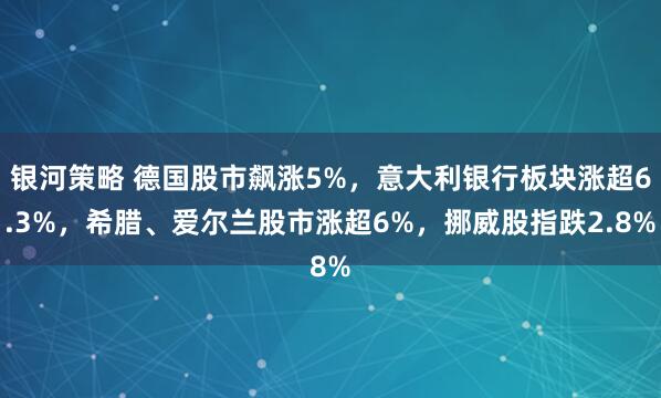 银河策略 德国股市飙涨5%，意大利银行板块涨超6.3%，希腊、爱尔兰股市涨超6%，挪威股指跌2.8%