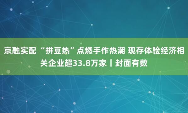 京融实配 “拼豆热”点燃手作热潮 现存体验经济相关企业超33.8万家丨封面有数