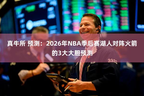 真牛所 预测：2026年NBA季后赛湖人对阵火箭的3大大胆预测